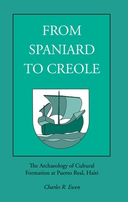 From Spaniard to Creole: The Archaeology of Cultural Formation at Puerto Real, Haiti by Ewen, Charles