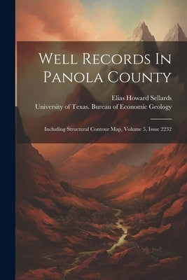 Well Records In Panola County: Including Structural Contour Map, Volume 5, Issue 2232 by Sellards, Elias Howard