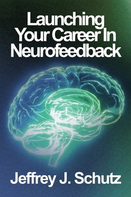 Launching Your Career in Neurofeedback by Schutz, Jeffrey John