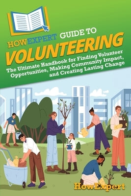 HowExpert Guide to Volunteering: The Ultimate Handbook for Finding Volunteer Opportunities, Making Community Impact, and Creating Lasting Change by Howexpert