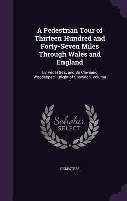 A Pedestrian Tour of Thirteen Hundred and Forty-Seven Miles Through Wales and England: By Pedestres, and Sir Clavileno Woodenpeg, Knight of Snowdon, V by Pedestres