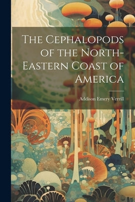 The Cephalopods of the North-Eastern Coast of America by Verrill, Addison Emery