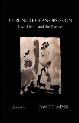 Chronicle of an Obsession: Love, Death, and the Prostate by Meyer, David C.