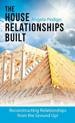 The House Relationships Built: Reconstructing Relationships from the Ground Up! by Pedigo, Angela