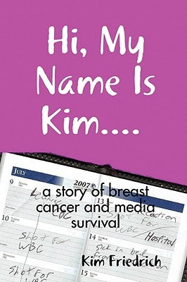 Hi, My Name Is Kim.... a Story of Breast Cancer and Media Survival by Friedrich, Kim