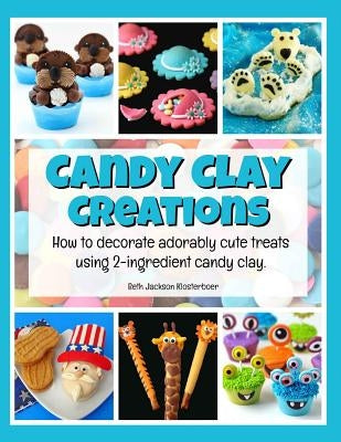Candy Clay Creations: How to Decorate Adorably Cute Treats Using 2-Ingredient Candy Clay by Jackson Klosterboer, Beth