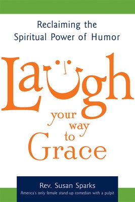 Laugh Your Way to Grace: Reclaiming the Spiritual Power of Humor by Sparks, Susan