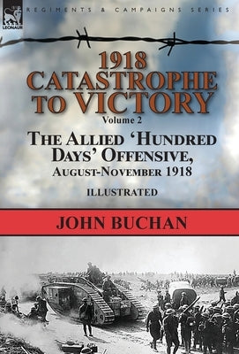 1918-Catastrophe to Victory: Volume 2-The Allied 'Hundred Days' Offensive, August-November 1918 by Buchan, John