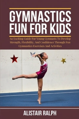 Gymnastics Fun for Kids: An exciting guide for young gymnasts to develop strength, flexibility, and confidence through fun gymnastics exercises by Ralph, Alistair