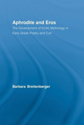 Aphrodite and Eros: The Development of Erotic Mythology in Early Greek Poetry and Cult by Breitenberger, Barbara