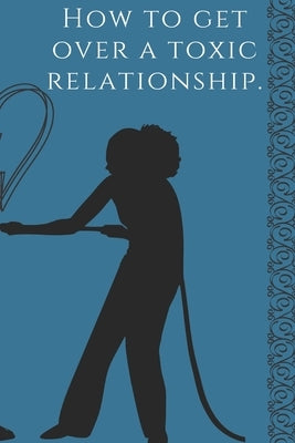How to get over a toxic relationship, A self-help book by: Gerges Zakka by Zakka, Gerges
