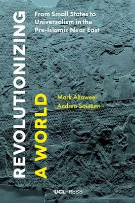 Revolutionizing a World: From Small States to Universalism in the Pre-Islamic Near East by Altaweel, Mark