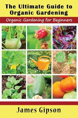 The Ultimate Guide to Organic Gardening: Organic Gardening for Beginners by Gipson, James