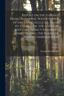Report on the Various Projects for the Water Supply of San Francisco, Cal., Made to the Mayor, the Auditor, and the District Attorney, Constituting th by Mendell, George H. (George Henry) 18