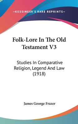 Folk-Lore In The Old Testament V3: Studies In Comparative Religion, Legend And Law (1918) by Frazer, James George