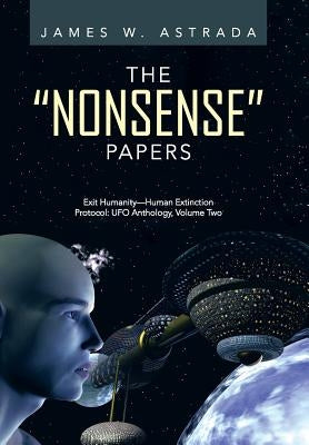 The Nonsense Papers: Exit Humanity-Human Extinction Protocol: UFO Anthology, Volume Two by Astrada, James W.