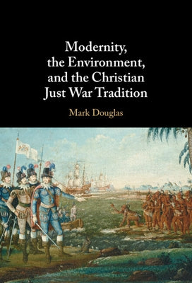 Modernity, the Environment, and the Christian Just War Tradition by Douglas, Mark