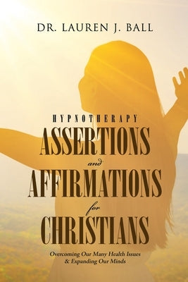 Hypnotherapy Assertions and Affirmations for Christians: Overcoming Our Many Health Issues & Expanding Our Minds by Ball, Lauren J.