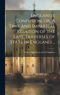 England's Confusion, or, A True and Impartial Relation of the Late Traverses of State in England ... by Anglesey, Arthur Annesley 1st Earl of