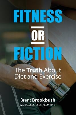 Fitness or Fiction (Volume 2): The Truth about Diet and Exercise by Brookbush, Brent D.