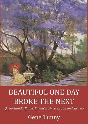 Beautiful One Day, Broke the Next: Queensland's Public Finances since Sir Joh and Sir Leo by Tunny, Gene