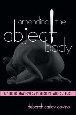 Amending the Abject Body: Aesthetic Makeovers in Medicine and Culture by Covino, Deborah Caslav