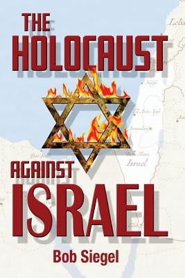 The Holocaust Against Israel by Siegel, Bob