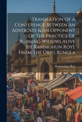 Translation Of A Conference Between An Advocate & An Opponent Of The Practice Of Burning Widows Alive [by Rammohun Roy]. From The Orig. Bungla by Roy, Rammohun