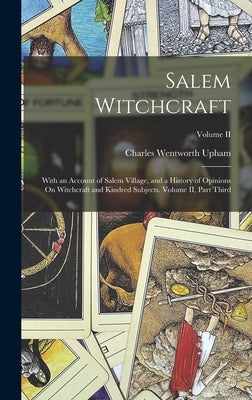 Salem Witchcraft: With an Account of Salem Village, and a History of Opinions On Witchcraft and Kindred Subjects. Volume II, Part Third; by Upham, Charles Wentworth
