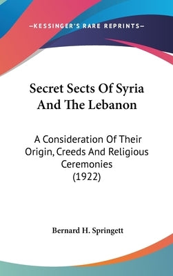 Secret Sects Of Syria And The Lebanon: A Consideration Of Their Origin, Creeds And Religious Ceremonies (1922) by Springett, Bernard H.