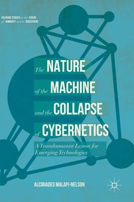 The Nature of the Machine and the Collapse of Cybernetics: A Transhumanist Lesson for Emerging Technologies by Malapi-Nelson, Alcibiades