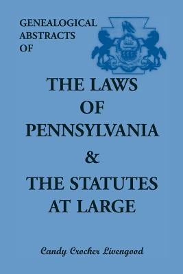 Genealogical Abstracts of the Laws of Pennsylvania and the Statutes at Large by Livengood, Candy