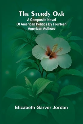 The sturdy oak: $b a composite novel of American politics by fourteen American authors by Elizabeth Garver Jordan