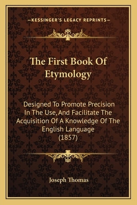 The First Book Of Etymology: Designed To Promote Precision In The Use, And Facilitate The Acquisition Of A Knowledge Of The English Language (1857) by Thomas, Joseph