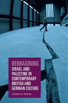 Reimagining Israel and Palestine in Contemporary British and German Culture by Hesse, Isabelle