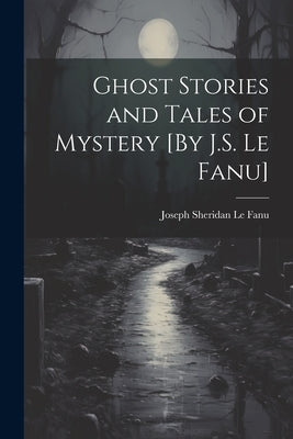 Ghost Stories and Tales of Mystery [By J.S. Le Fanu] by Le Fanu, Joseph Sheridan