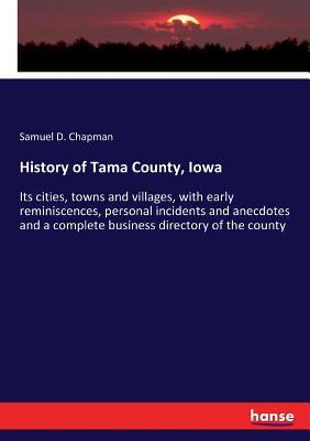 History of Tama County, Iowa: Its cities, towns and villages, with early reminiscences, personal incidents and anecdotes and a complete business direc by Chapman, Samuel D.