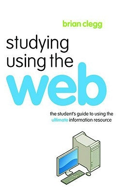 Studying Using the Web: The Student's Guide to Using the Ultimate Information Resource by Clegg, Brian