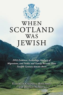 When Scotland Was Jewish: DNA Evidence, Archeology, Analysis of Migrations, and Public and Family Records Show Twelfth Century Semitic Roots by Hirschman, Elizabeth Caldwell