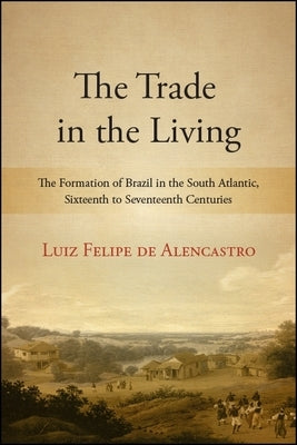 The Trade in the Living: The Formation of Brazil in the South Atlantic, Sixteenth to Seventeenth Centuries by de Alencastro, Luiz Felipe