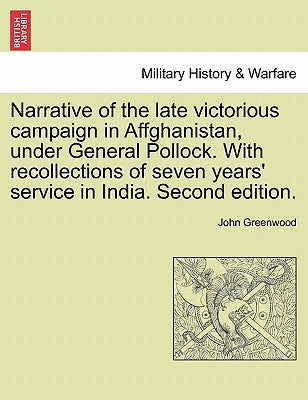 Narrative of the Late Victorious Campaign in Affghanistan, Under General Pollock. with Recollections of Seven Years' Service in India. Second Edition. by Greenwood, John