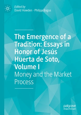 The Emergence of a Tradition: Essays in Honor of Jesús Huerta de Soto, Volume I: Money and the Market Process by Howden, David
