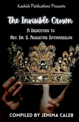 The Invisible Crown: A Dedication To Rev. Dr. S. Augustine Sathiaseelan by Caleb, Jemima