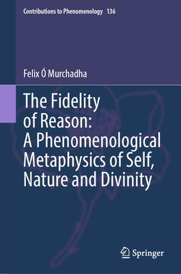 The Fidelity of Reason: A Phenomenological Metaphysics of Self, Nature and Divinity by Ó. Murchadha, Felix
