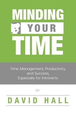 Minding Your Time: Time Management, Productivity, and Success, Especially for Introverts by Hall, David