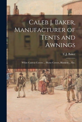 Caleb J. Baker, Manufacturer of Tents and Awnings: White Canvas Covers ... Horse Covers, Blankets ... Etc. by C J Baker