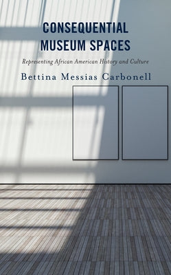 Consequential Museum Spaces: Representing African American History and Culture by Carbonell, Bettina Messias