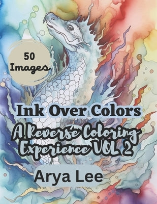 Ink Over Colors: A Reverse Coloring Experience Vol 3 by Lee, Arya