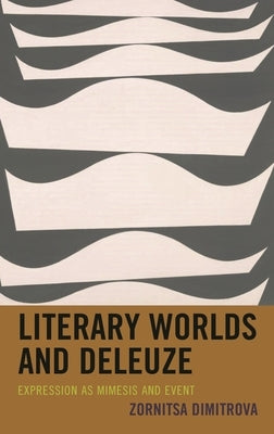 Literary Worlds and Deleuze: Expression as Mimesis and Event by Dimitrova, Zornitsa