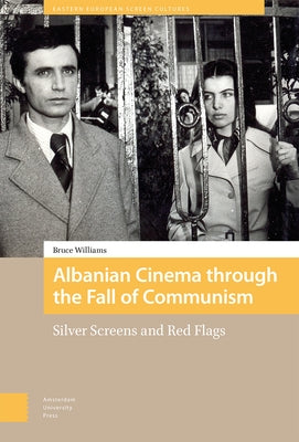 Albanian Cinema Through the Fall of Communism: Silver Screens and Red Flags by Williams, Bruce
